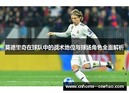 莫德里奇在球队中的战术地位与球场角色全面解析