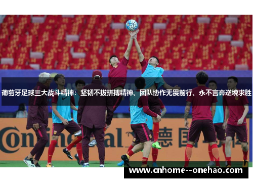 葡萄牙足球三大战斗精神：坚韧不拔拼搏精神、团队协作无畏前行、永不言弃逆境求胜
