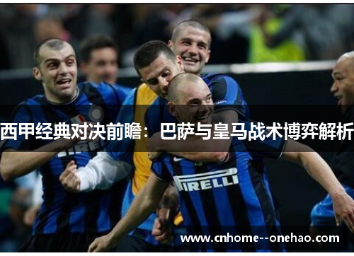 西甲经典对决前瞻：巴萨与皇马战术博弈解析