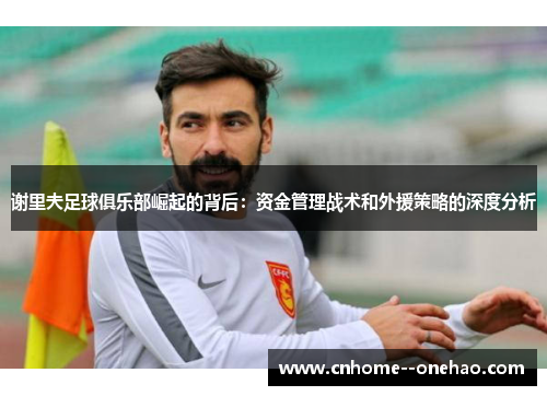 谢里夫足球俱乐部崛起的背后:资金管理战术和外援策略的深度分析 谢里夫足球俱乐部崛起的背后:资金管理战术和外援策略的深度分析