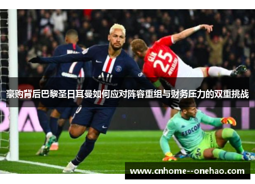 豪购背后巴黎圣日耳曼如何应对阵容重组与财务压力的双重挑战 豪购背后巴黎圣日耳曼如何应对阵容重组与财务压力的双重挑战