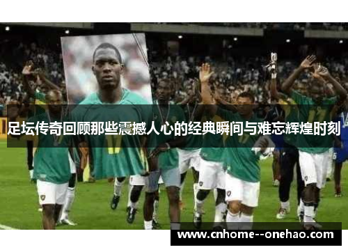 足坛传奇回顾那些震撼人心的经典瞬间与难忘辉煌时刻 足坛传奇回顾那些震撼人心的经典瞬间与难忘辉煌时刻