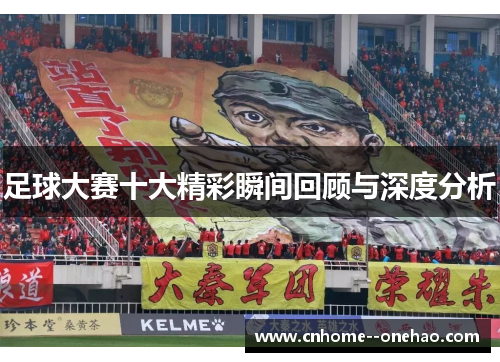 足球大赛十大精彩瞬间回顾与深度分析 足球大赛十大精彩瞬间回顾与深度分析