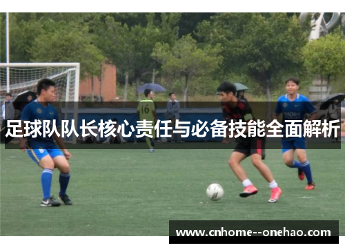 足球队队长核心责任与必备技能全面解析 足球队队长核心责任与必备技能全面解析