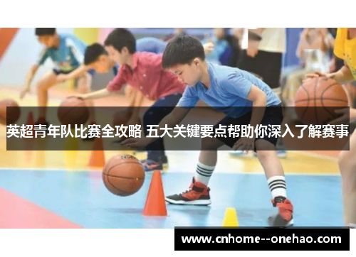 英超青年队比赛全攻略 五大关键要点帮助你深入了解赛事