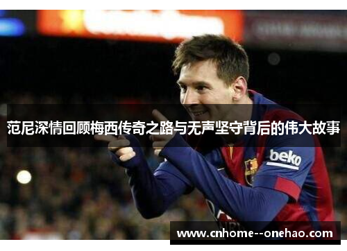 范尼深情回顾梅西传奇之路与无声坚守背后的伟大故事