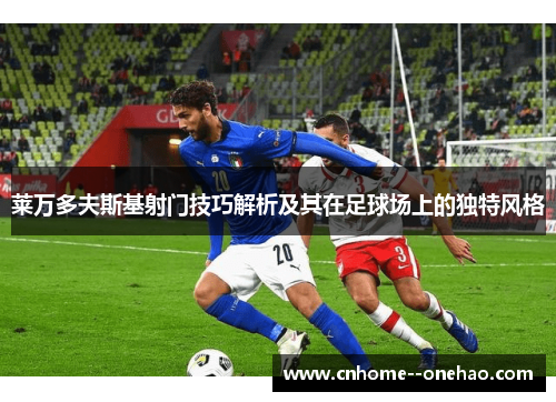 莱万多夫斯基射门技巧解析及其在足球场上的独特风格