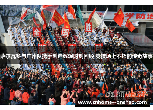 萨尔瓦多与广州队携手创造辉煌时刻回顾 竞技场上不朽的传奇故事