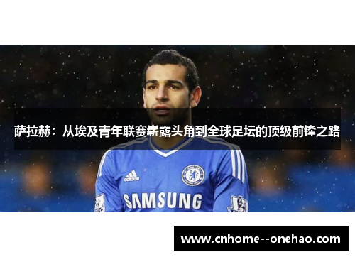 萨拉赫:从埃及青年联赛崭露头角到全球足坛的顶级前锋之路 萨拉赫:从埃及青年联赛崭露头角到全球足坛的顶级前锋之路