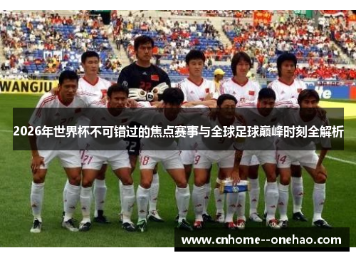 2026年世界杯不可错过的焦点赛事与全球足球巅峰时刻全解析