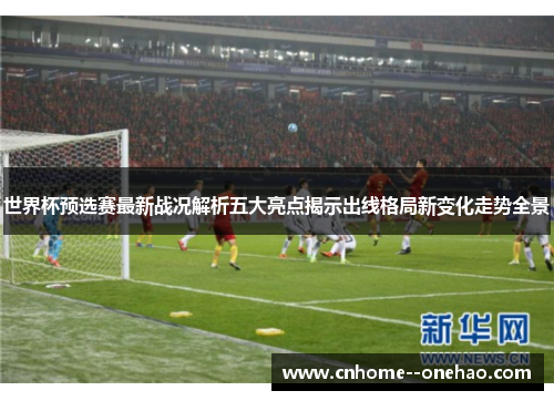世界杯预选赛最新战况解析五大亮点揭示出线格局新变化走势全景 世界杯预选赛最新战况解析五大亮点揭示出线格局新变化走势全景