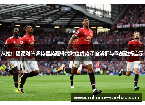 从拉什福德对阵多特看英超锋线对位优势深度解析与欧战碰撞启示