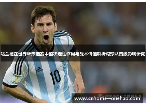 哈兰德在世界杯预选赛中的决定性作用与战术价值解析对球队晋级影响研究 哈兰德在世界杯预选赛中的决定性作用与战术价值解析对球队晋级影响研究