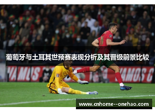 葡萄牙与土耳其世预赛表现分析及其晋级前景比较 葡萄牙与土耳其世预赛表现分析及其晋级前景比较
