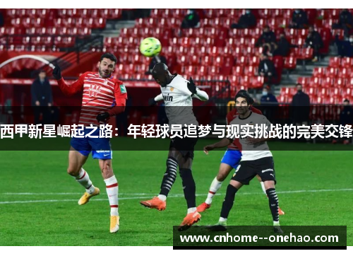 西甲新星崛起之路：年轻球员追梦与现实挑战的完美交锋