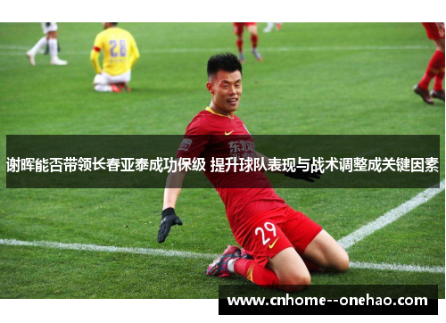 谢晖能否带领长春亚泰成功保级 提升球队表现与战术调整成关键因素