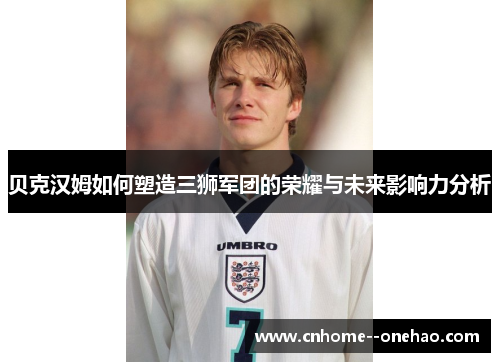 贝克汉姆如何塑造三狮军团的荣耀与未来影响力分析