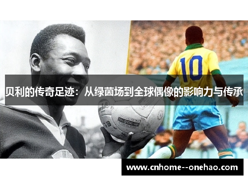 贝利的传奇足迹：从绿茵场到全球偶像的影响力与传承