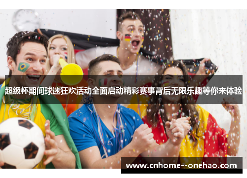 超级杯期间球迷狂欢活动全面启动精彩赛事背后无限乐趣等你来体验