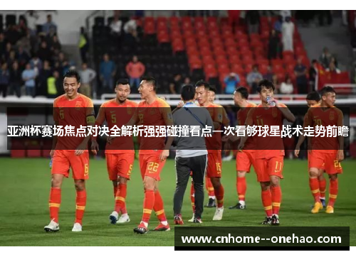 亚洲杯赛场焦点对决全解析强强碰撞看点一次看够球星战术走势前瞻