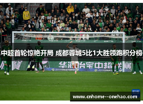 中超首轮惊艳开局 成都蓉城5比1大胜领跑积分榜
