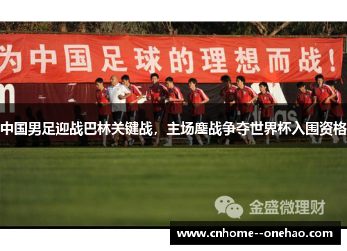 中国男足迎战巴林关键战，主场鏖战争夺世界杯入围资格