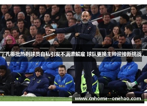孔蒂批热刺球员自私引发不满遭解雇 球队更换主帅迎接新挑战