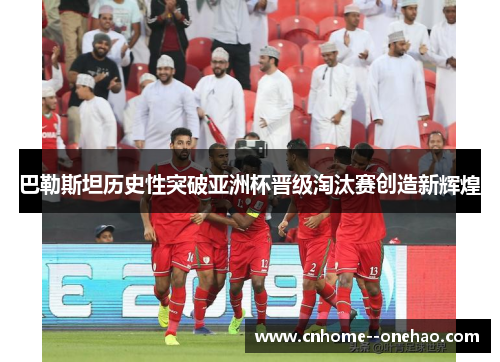 巴勒斯坦历史性突破亚洲杯晋级淘汰赛创造新辉煌