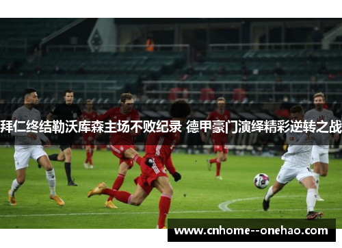 拜仁终结勒沃库森主场不败纪录 德甲豪门演绎精彩逆转之战