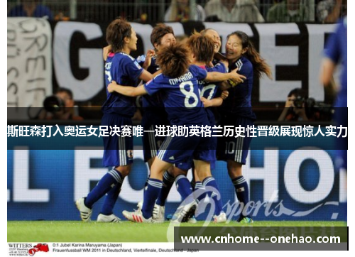 斯旺森打入奥运女足决赛唯一进球助英格兰历史性晋级展现惊人实力 斯旺森打入奥运女足决赛唯一进球助英格兰历史性晋级展现惊人实力