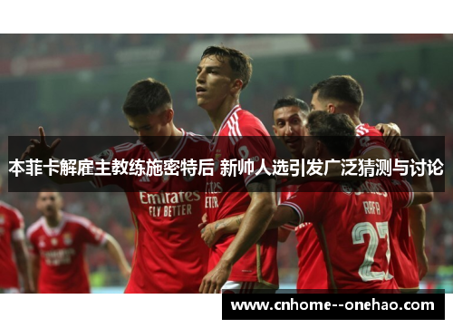 本菲卡解雇主教练施密特后 新帅人选引发广泛猜测与讨论