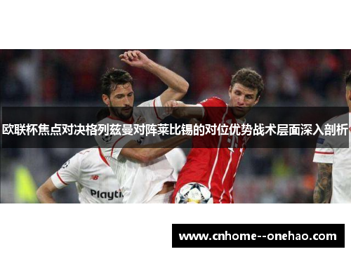 欧联杯焦点对决格列兹曼对阵莱比锡的对位优势战术层面深入剖析 欧联杯焦点对决格列兹曼对阵莱比锡的对位优势战术层面深入剖析