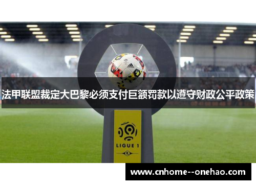 法甲联盟裁定大巴黎必须支付巨额罚款以遵守财政公平政策 法甲联盟裁定大巴黎必须支付巨额罚款以遵守财政公平政策