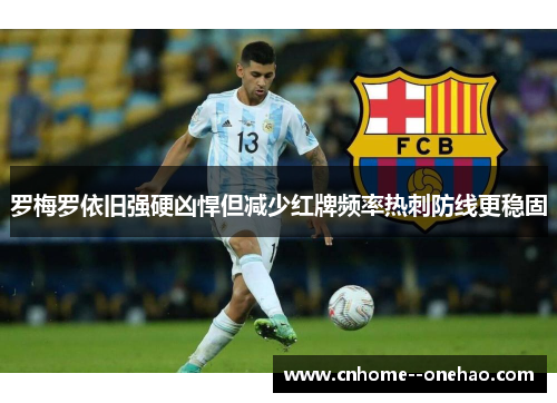 罗梅罗依旧强硬凶悍但减少红牌频率热刺防线更稳固 罗梅罗依旧强硬凶悍但减少红牌频率热刺防线更稳固
