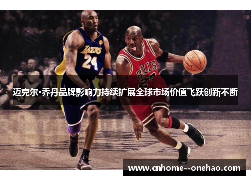 迈克尔·乔丹品牌影响力持续扩展全球市场价值飞跃创新不断