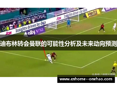 迪布林转会曼联的可能性分析及未来动向预测