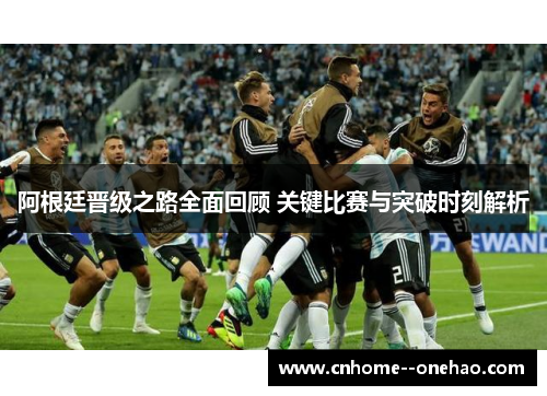 阿根廷晋级之路全面回顾 关键比赛与突破时刻解析