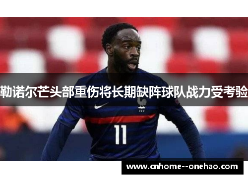勒诺尔芒头部重伤将长期缺阵球队战力受考验