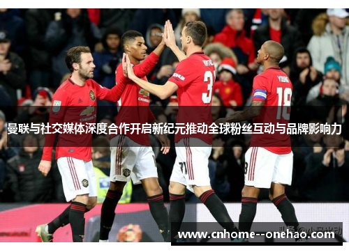 曼联与社交媒体深度合作开启新纪元推动全球粉丝互动与品牌影响力