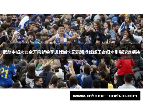 武磊中超火力全开刷新单季进球最快纪录海港锋线王者归来引爆球迷期待