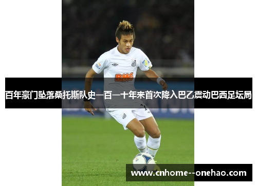 百年豪门坠落桑托斯队史一百一十年来首次降入巴乙震动巴西足坛局