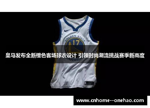 皇马发布全新橙色客场球衣设计 引领时尚潮流挑战赛季新高度