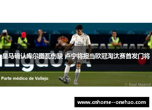 皇马确认库尔图瓦伤缺 卢宁将担当欧冠淘汰赛首发门将
