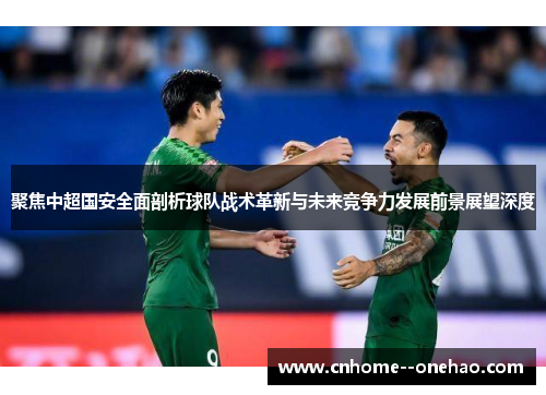 聚焦中超国安全面剖析球队战术革新与未来竞争力发展前景展望深度