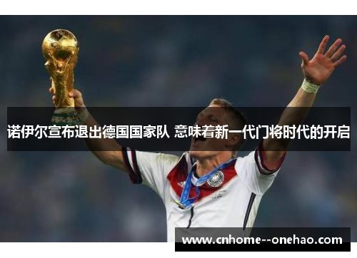 诺伊尔宣布退出德国国家队 意味着新一代门将时代的开启 诺伊尔宣布退出德国国家队 意味着新一代门将时代的开启