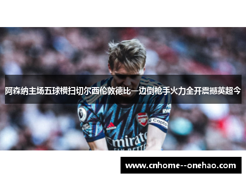 阿森纳主场五球横扫切尔西伦敦德比一边倒枪手火力全开震撼英超今