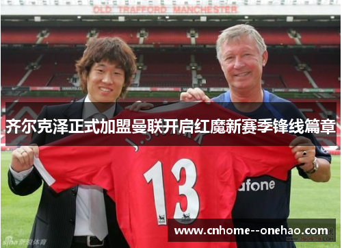 齐尔克泽正式加盟曼联开启红魔新赛季锋线篇章