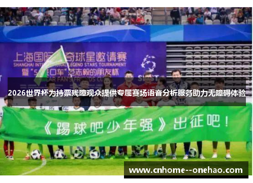 2026世界杯为持票残障观众提供专属赛场语音分析服务助力无障碍体验 2026世界杯为持票残障观众提供专属赛场语音分析服务助力无障碍体验