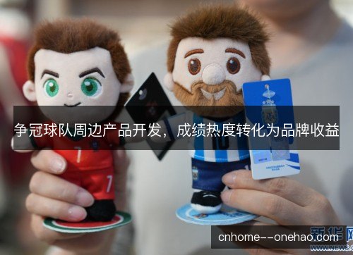 争冠球队周边产品开发，成绩热度转化为品牌收益