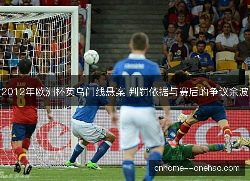 2012年欧洲杯英乌门线悬案 判罚依据与赛后的争议余波 2012年欧洲杯英乌门线悬案 判罚依据与赛后的争议余波
